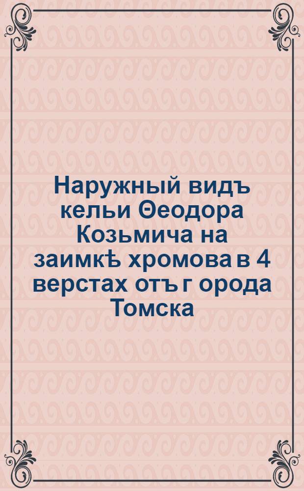 Наружный видъ кельи &Theta;еодора Козьмича на заимкѣ хромова в 4 верстах отъ г[орода] Томска