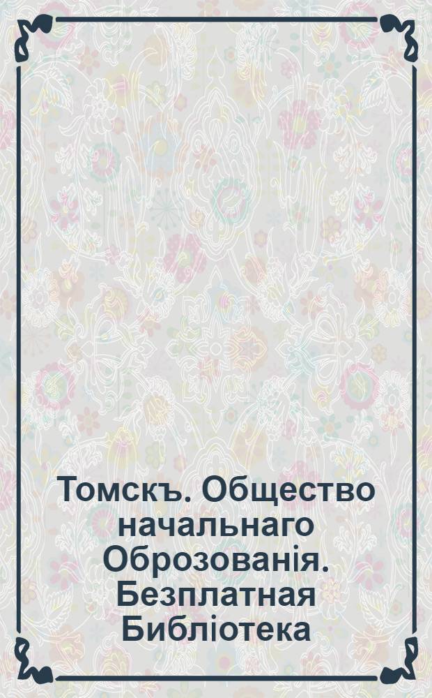 Томскъ. Общество начальнаго Оброзованiя. Безплатная Библiотека