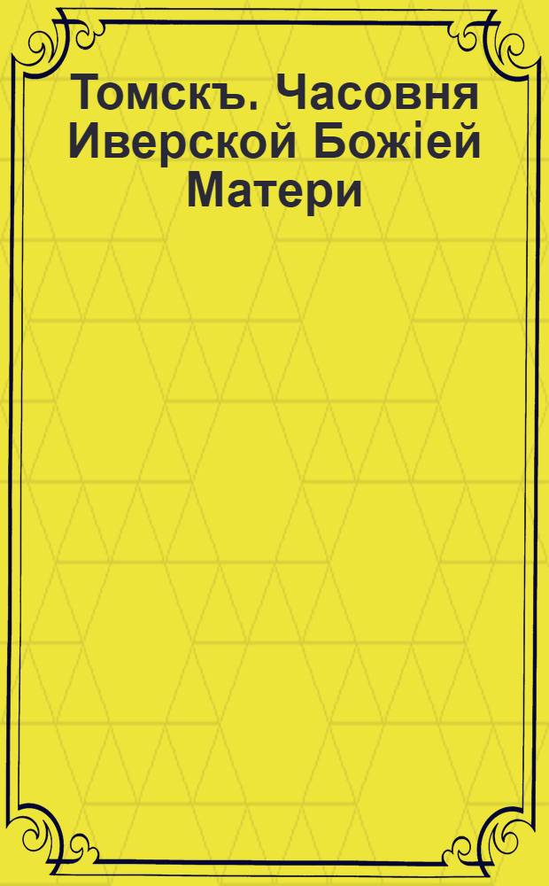 Томскъ. Часовня Иверской Божiей Матери