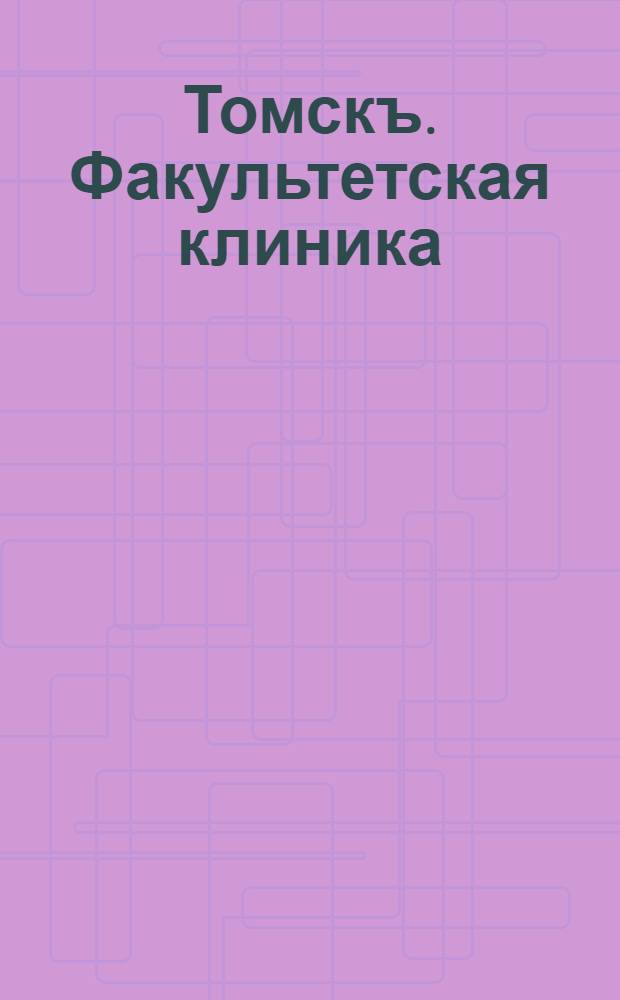 Томскъ. Факультетская клиника