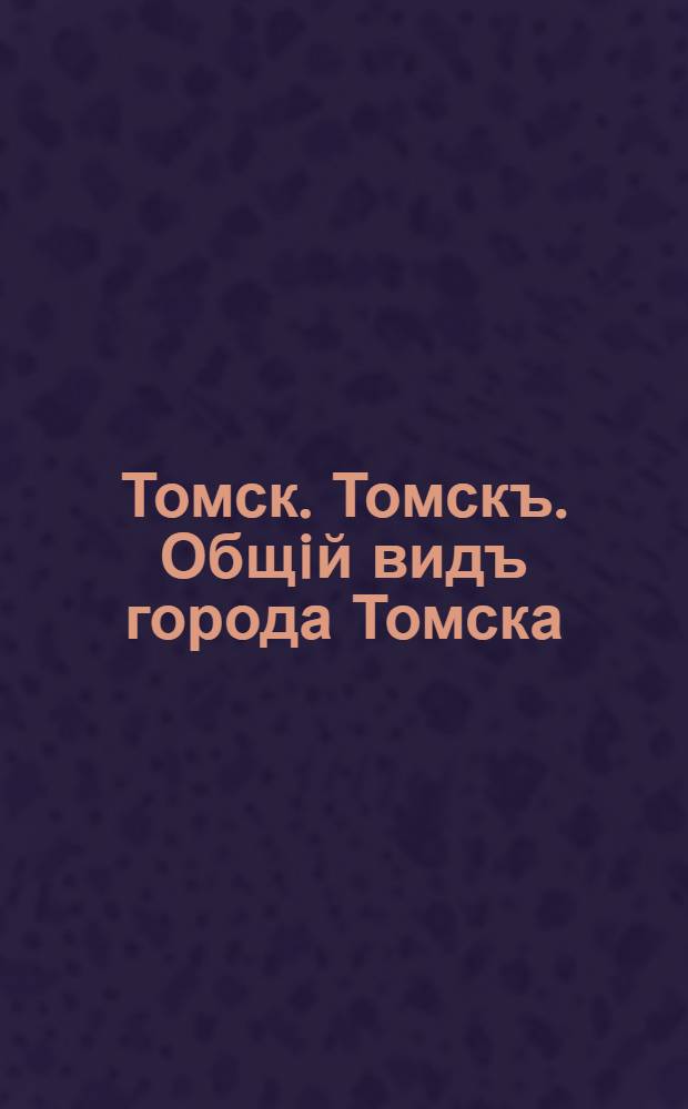 Томск. Томскъ. Общiй видъ города Томска