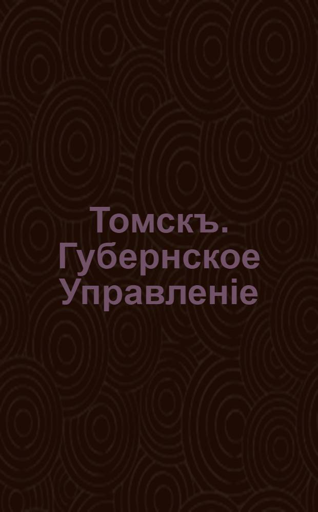 Томскъ. Губернское Управленiе