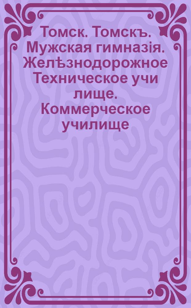 Томск. Томскъ. Мужская гимназiя. Желѣзнодорожное Техническое учи[ли]ще. Коммерческое училище