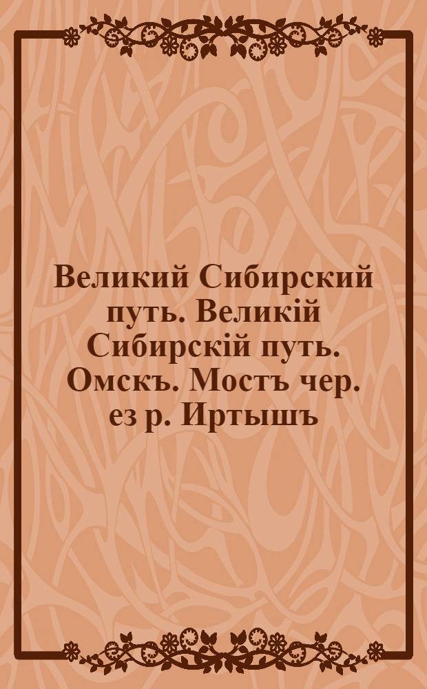 Великий Сибирский путь. Великiй Сибирскiй путь. Омскъ. Мостъ чер.[ез] р. Иртышъ