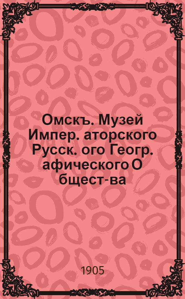 Омскъ. Музей Импер.[аторского] Русск.[ого] Геогр.[афического] О[бщест]-ва = Omsk