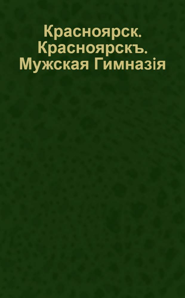 Красноярск. Красноярскъ. Мужская Гимназiя