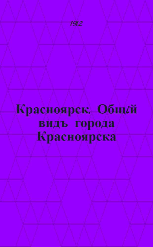 Красноярск. Общiй видъ города Красноярска