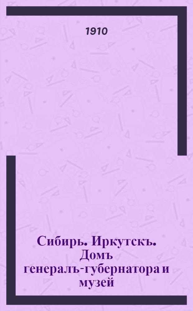 Сибирь. Иркутскъ. Домъ генералъ-губернатора и музей = Siberia. Irkutsk. The house of the General Govenor and the Museum