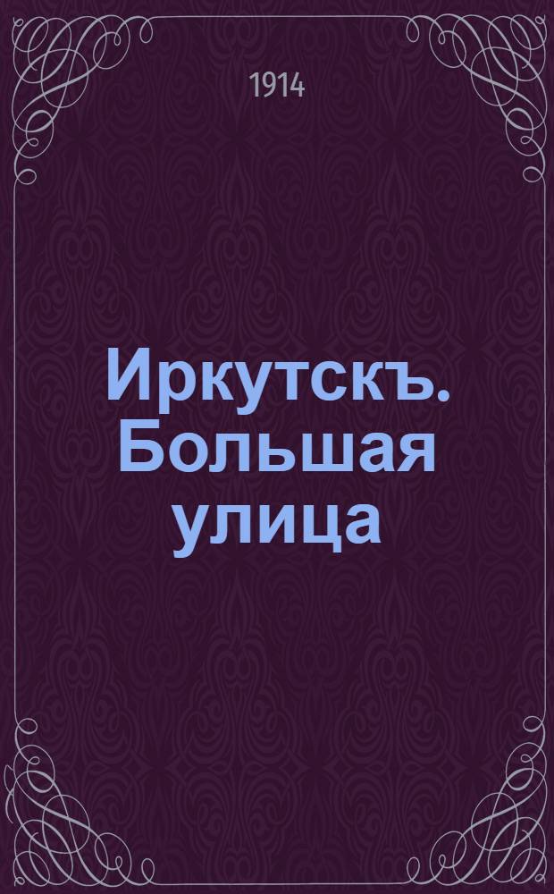 Иркутскъ. Большая улица = Ircoutsk. La rue principale