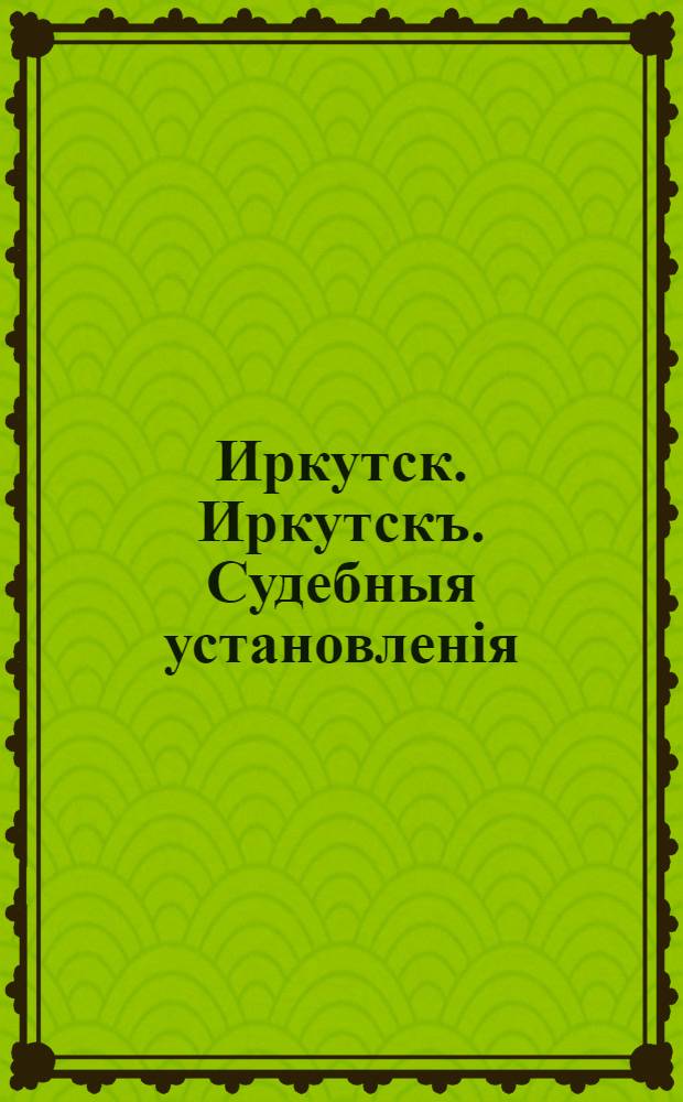 Иркутск. Иркутскъ. Судебныя установленiя
