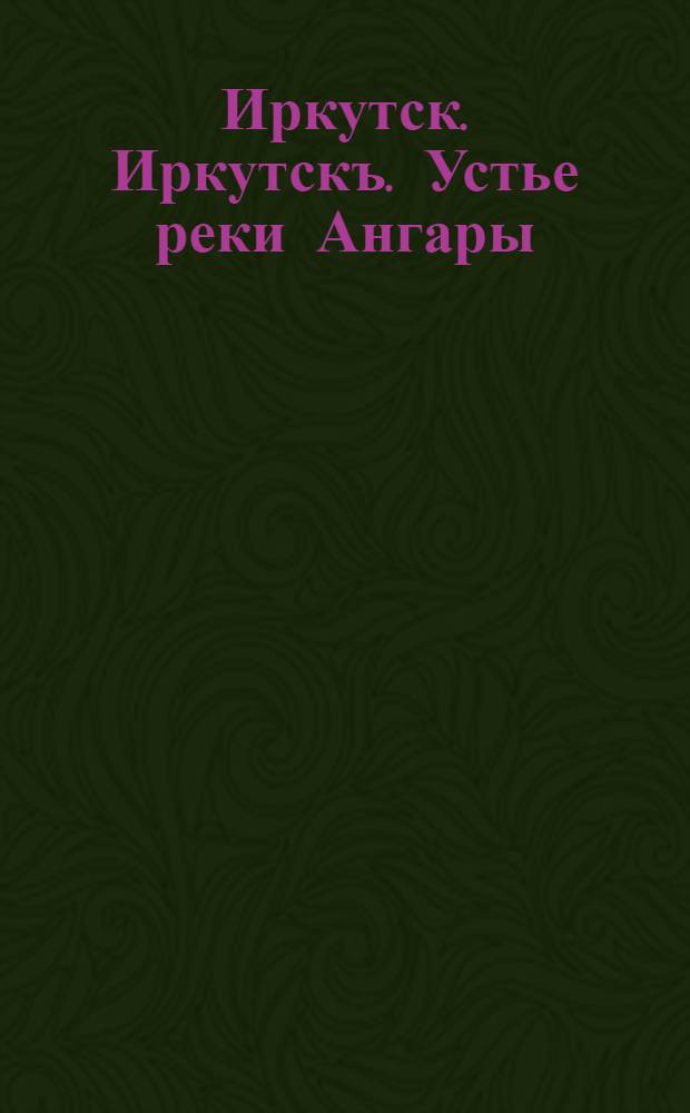 Иркутск. Иркутскъ. Устье реки Ангары