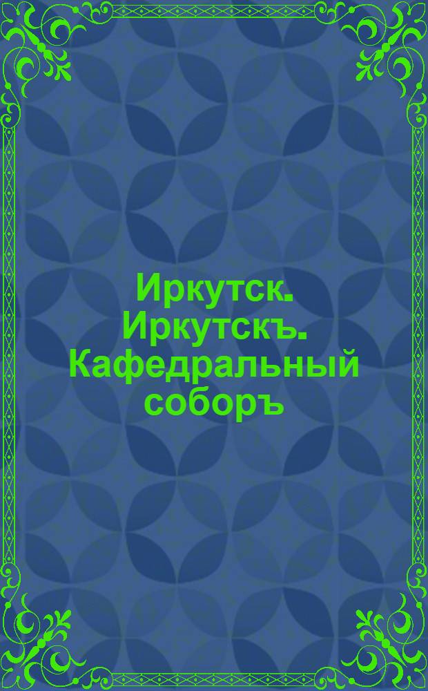 Иркутск. Иркутскъ. Кафедральный соборъ