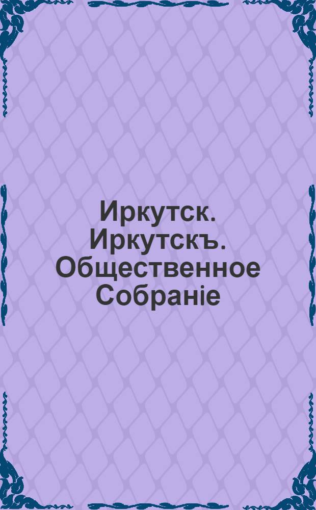Иркутск. Иркутскъ. Общественное Собранiе