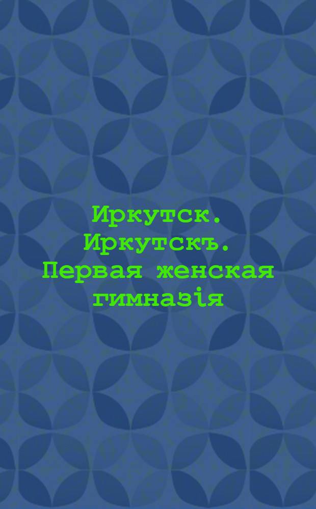 Иркутск. Иркутскъ. Первая женская гимназiя