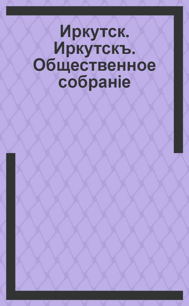 Иркутск. Иркутскъ. Общественное собранiе