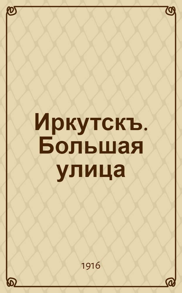 Иркутскъ. Большая улица = Irkoutsk. La Grande rue