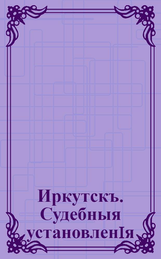 Иркутскъ. Судебныя установленiя