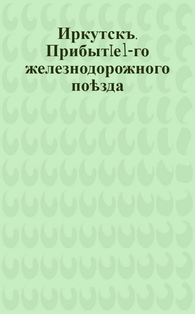 Иркутскъ. Прибытiе 1-го железнодорожного поѣзда = Irkoutsk. Arrivée du 1-r train