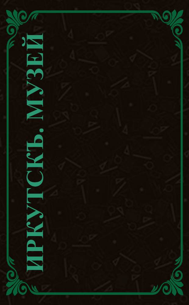 Иркутскъ. Музей = Irkoutsk. Mus&eacute;e