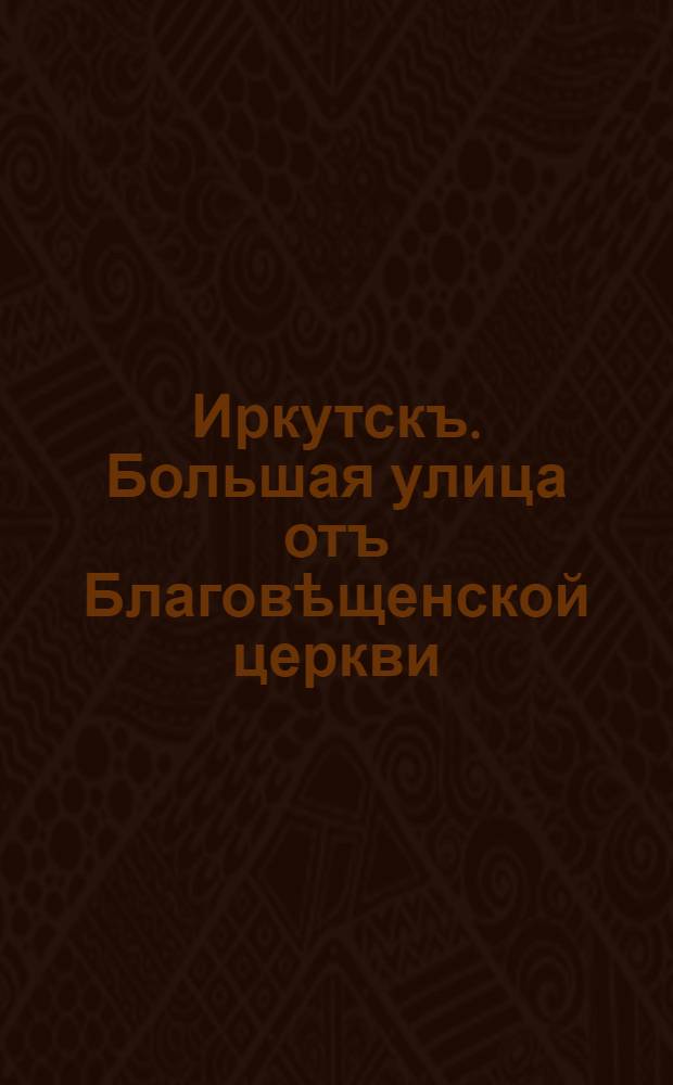 Иркутскъ. Большая улица отъ Благовѣщенской церкви