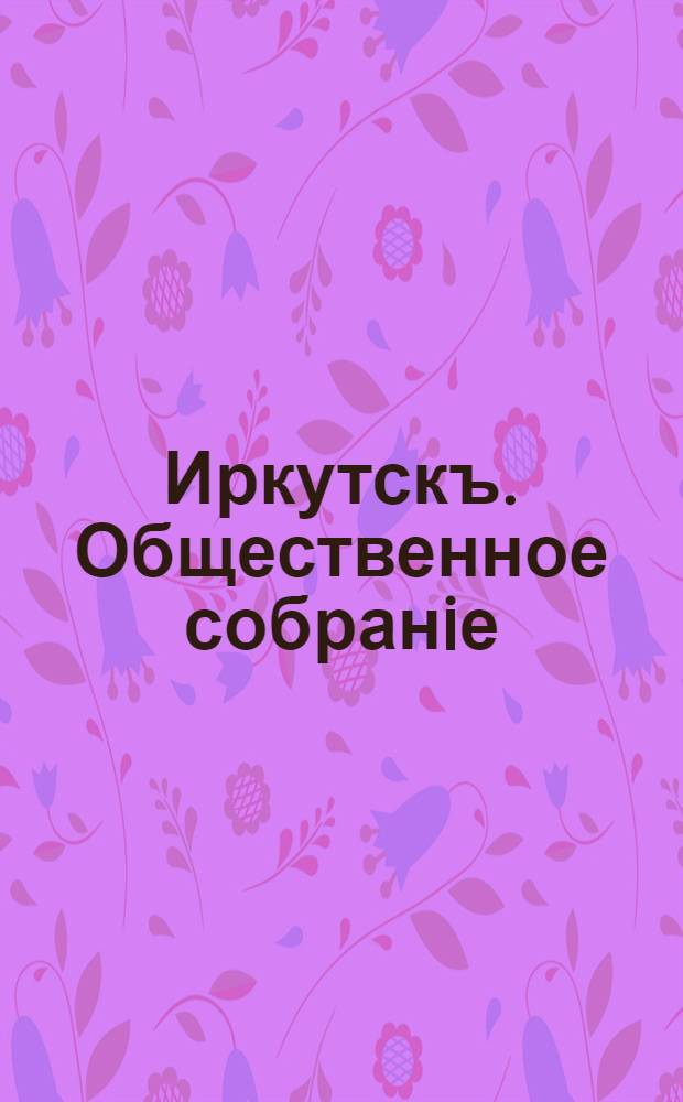 Иркутскъ. Общественное собранiе = Irkoutsk. Assemblée publique