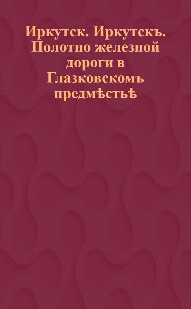 Иркутск. Иркутскъ. Полотно железной дороги в Глазковскомъ предмѣстьѣ