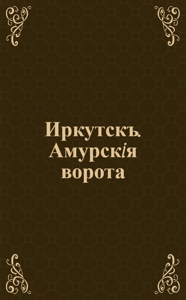 Иркутскъ. Амурскiя ворота = Irkoutsk
