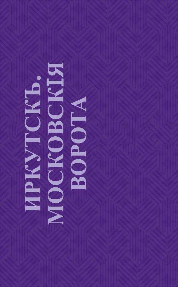 Иркутскъ. Московскiя ворота = Irkoutsk