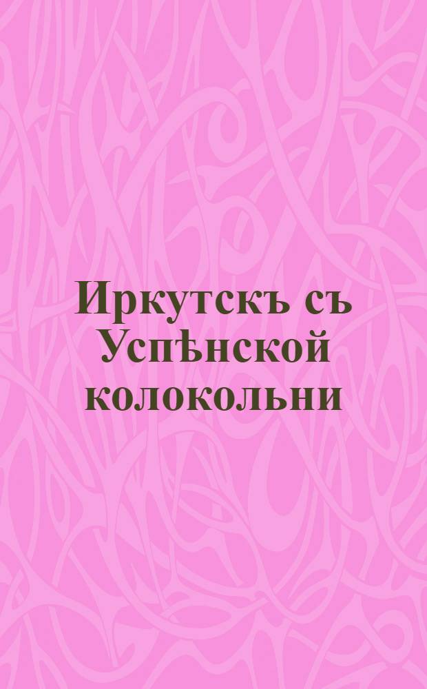Иркутскъ съ Успѣнской колокольни