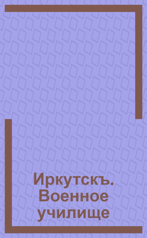 Иркутскъ. Военное училище = Irkoutsk