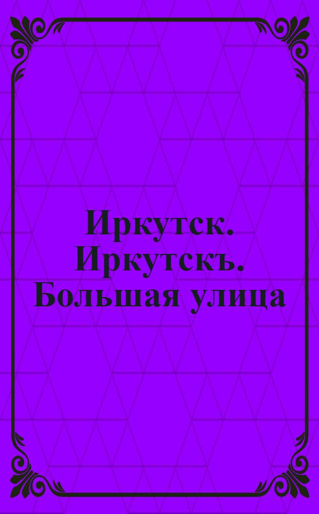 Иркутск. Иркутскъ. Большая улица