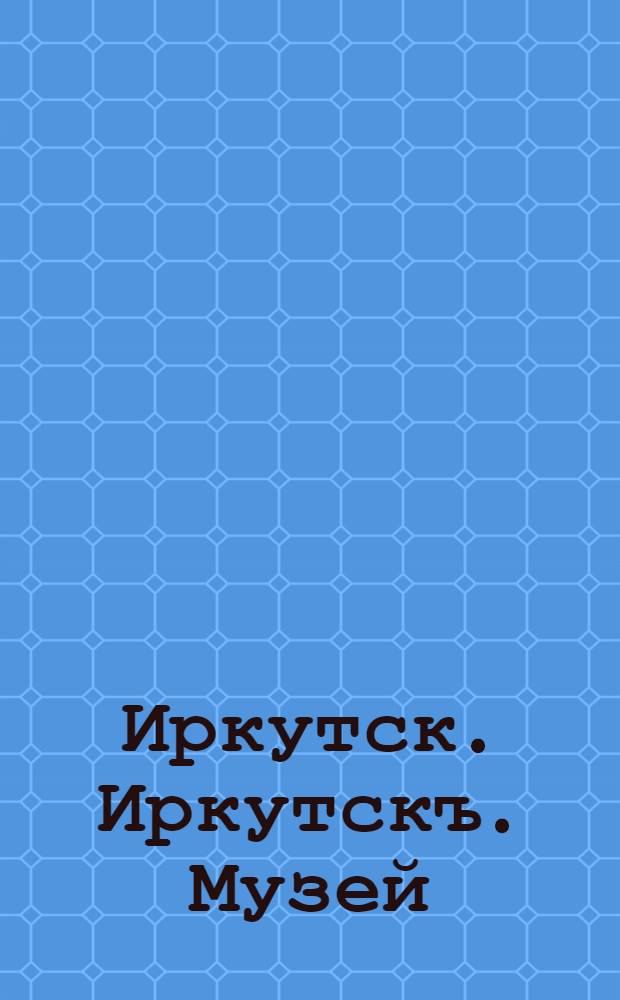 Иркутск. Иркутскъ. Музей