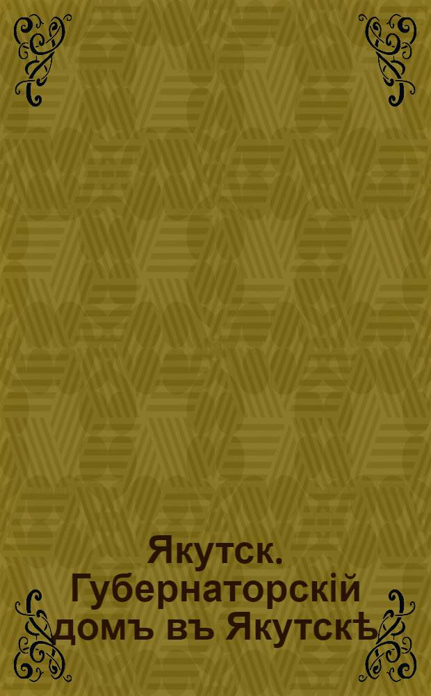 Якутск. Губернаторскiй домъ въ Якутскѣ