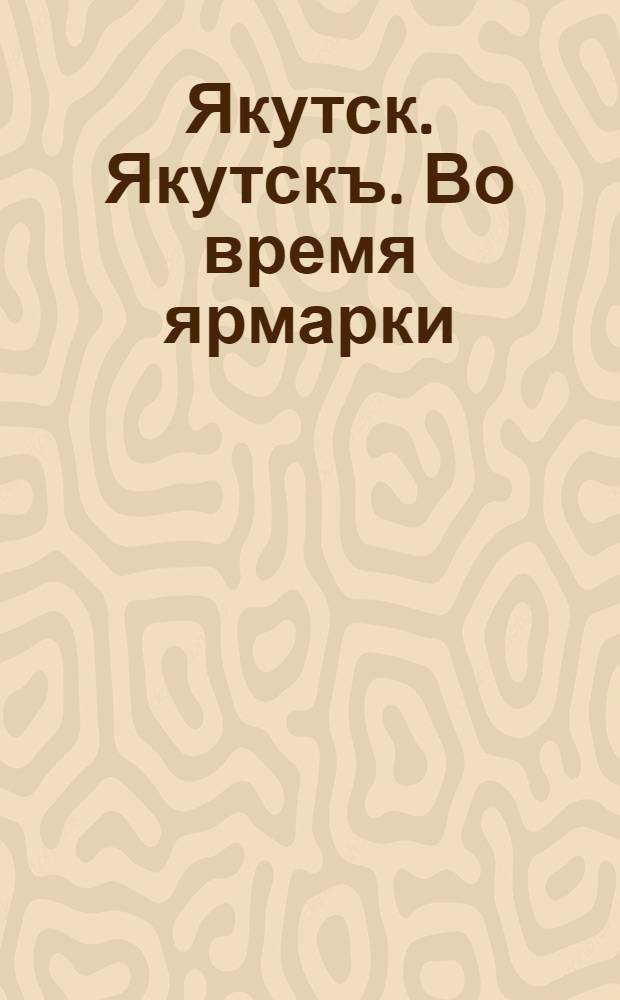 Якутск. Якутскъ. Во время ярмарки