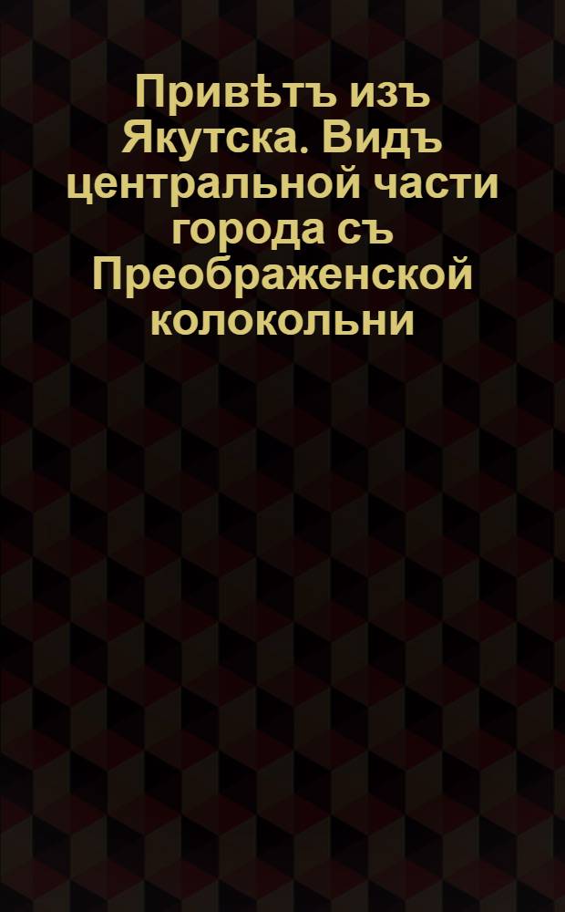 Привѣтъ изъ Якутска. Видъ центральной части города съ Преображенской колокольни