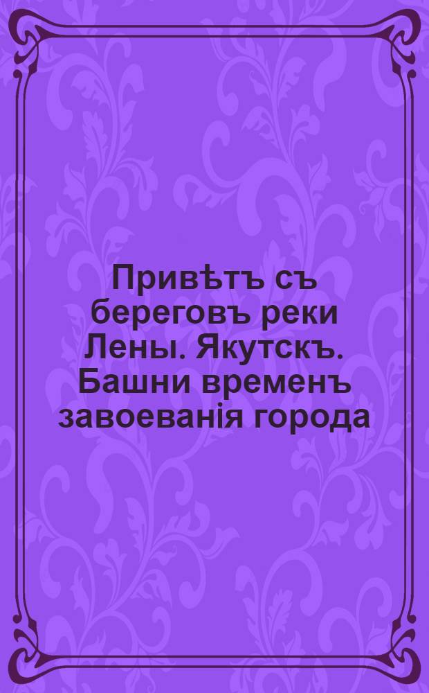 Привѣтъ съ береговъ реки Лены. Якутскъ. Башни временъ завоеванiя города