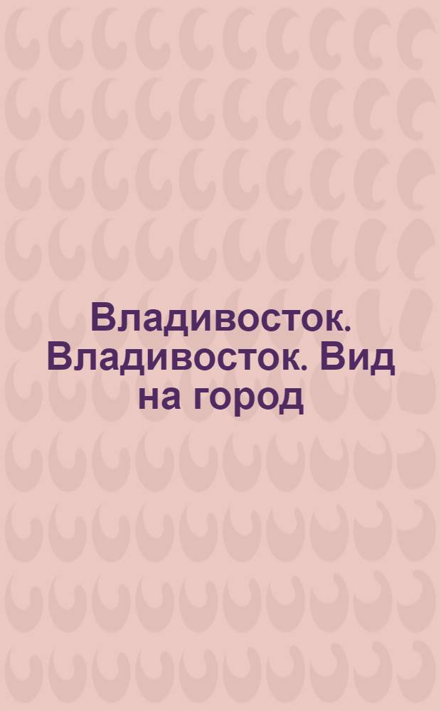 Владивосток. Владивосток. Вид на город