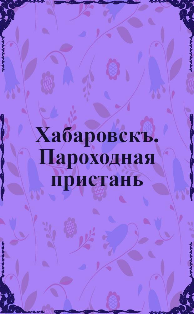 Хабаровскъ. Пароходная пристань