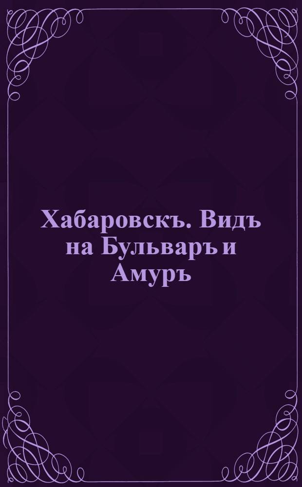 Хабаровскъ. Видъ на Бульваръ и Амуръ