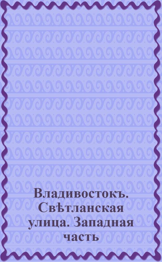 Владивостокъ. Свѣтланская улица. Западная часть = Wladiwostock. Swetlanska-Str. Westlicher Teil
