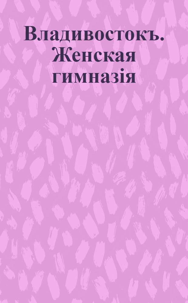 Владивостокъ. Женская гимназiя = Wladiwostock. Mädchen-Gymnasium