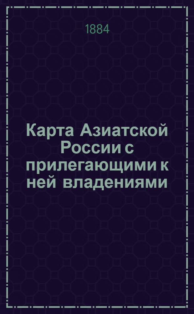 Карта Азиатской России с прилегающими к ней владениями