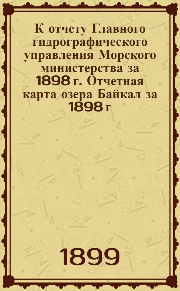 К отчету Главного гидрографического управления [Морского министерства] за 1898 г. Отчетная карта озера Байкал за 1898 г.