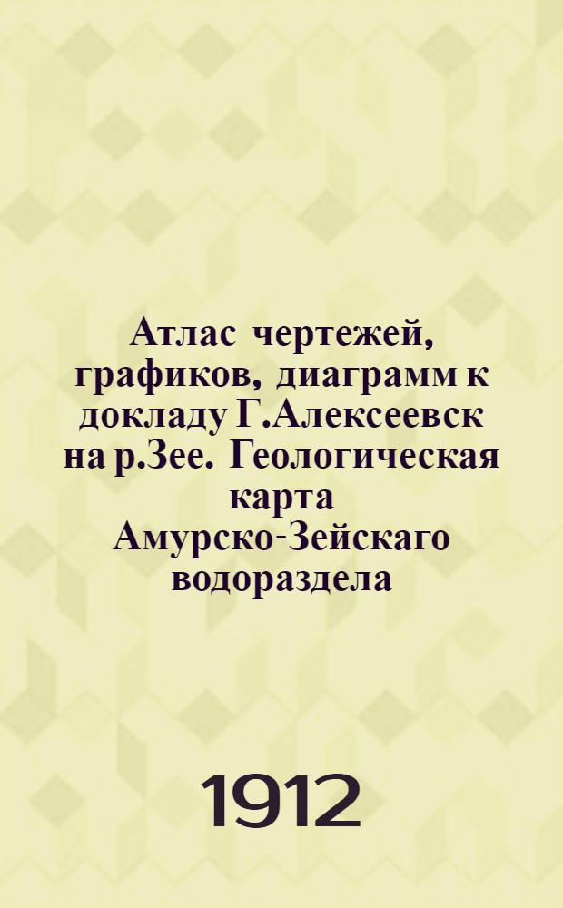 Атлас чертежей, графиков, диаграмм к докладу Г.Алексеевск на р.Зее. Геологическая карта Амурско-Зейскаго водораздела. Сокращенный продольный профиль Амурской жел.дор.