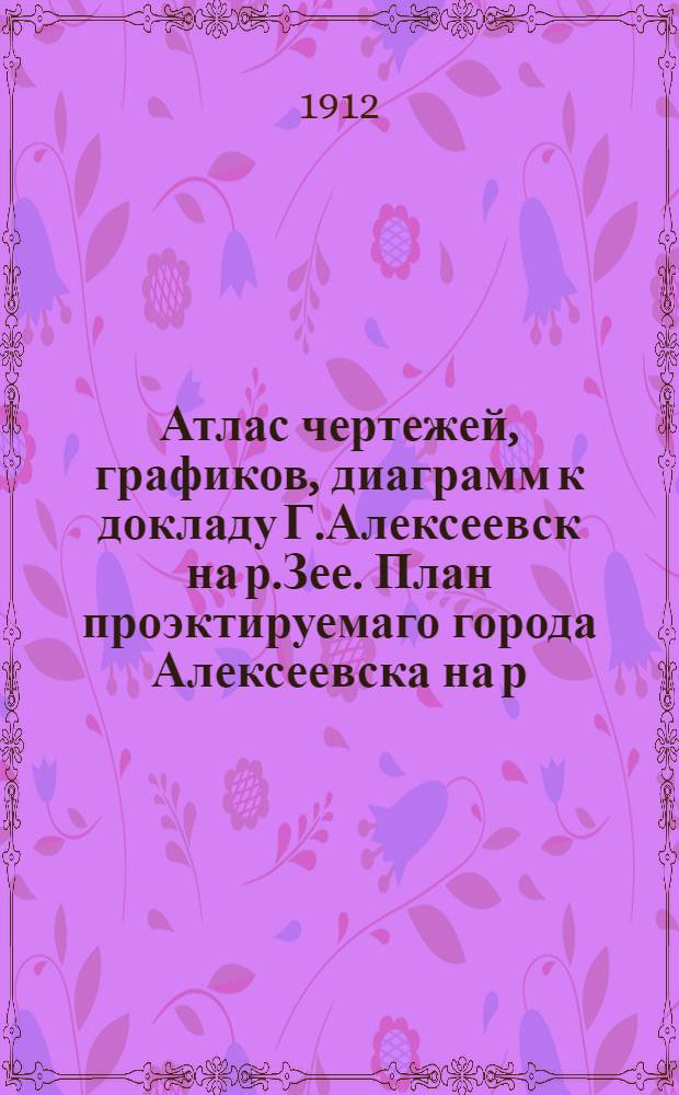 Атлас чертежей, графиков, диаграмм к докладу Г.Алексеевск на р.Зее. План проэктируемаго города Алексеевска на р.Зее