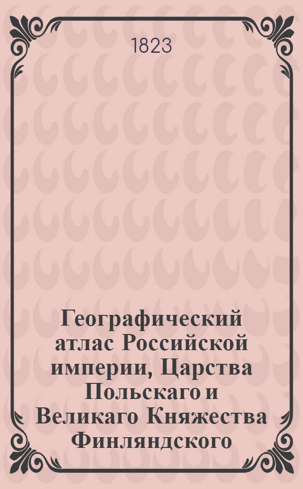 Географический атлас Российской империи, Царства Польскаго и Великаго Княжества Финляндского. Генеральная карта Земли Войска Донскаго С показанием почтовых и больших проезжих дорог, станций и разстояния между оными верст. Сочинена по новейшим и достоверным сведениям, в С-т Петербурге 1823 года