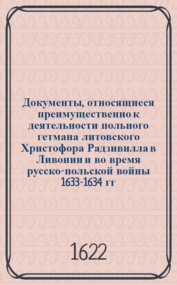 Документы, относящиеся преимущественно к деятельности польного гетмана литовского Христофора Радзивилла в Ливонии и во время русско-польской войны 1633-1634 гг. за Смоленск. Универсал воинским и городским чинам Великого княжества Литовского о запрещении вести торговлю с ливонскими городами до окончания переговоров о перемирии со шведами. 2/VIII 1622 г. Варшава