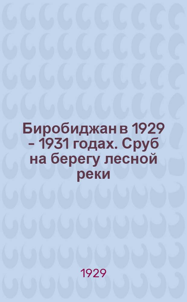 Биробиджан в 1929 - 1931 годах. Сруб на берегу лесной реки