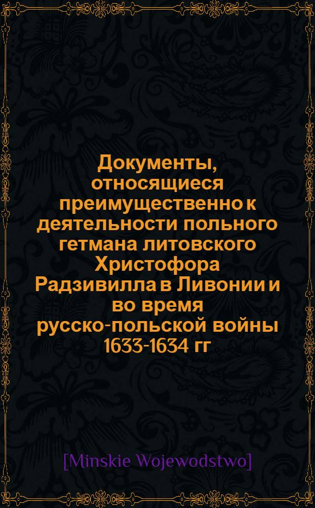 Документы, относящиеся преимущественно к деятельности польного гетмана литовского Христофора Радзивилла в Ливонии и во время русско-польской войны 1633-1634 гг. за Смоленск. Список протестаций, объявленных от имени жителей минского воеводства перед городскими властями по поводу убытков, причиненных ротмистрами Льва Сапеги, воеводы виленского. 1625 г