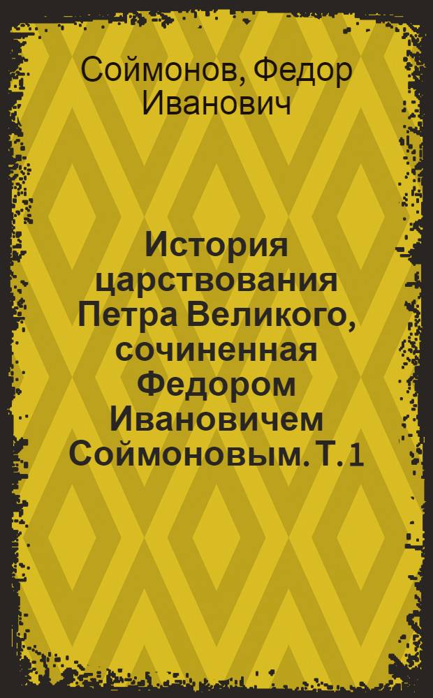 История царствования Петра Великого, сочиненная Федором Ивановичем Соймоновым. Т. 1